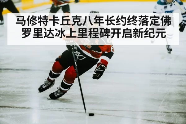 马修特卡丘克八年长约终落定佛罗里达冰上里程碑开启新纪元