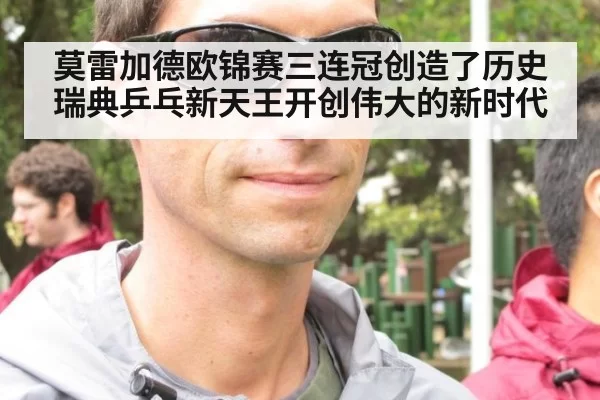 莫雷加德欧锦赛三连冠创造了历史 瑞典乒乓新天王开创伟大的新时代