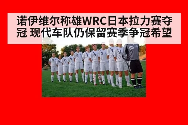 诺伊维尔称雄WRC日本拉力赛夺冠 现代车队仍保留赛季争冠希望