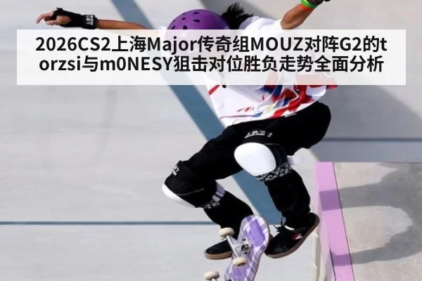 2026CS2上海Major传奇组MOUZ对阵G2的torzsi与m0NESY狙击对位胜负走势全面分析