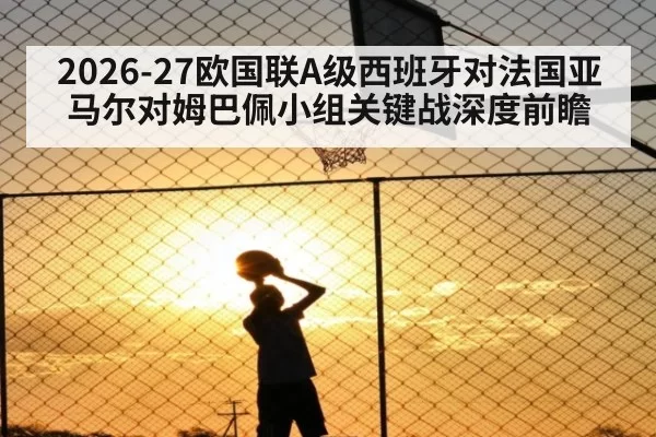 2026-27欧国联A级西班牙对法国亚马尔对姆巴佩小组关键战深度前瞻